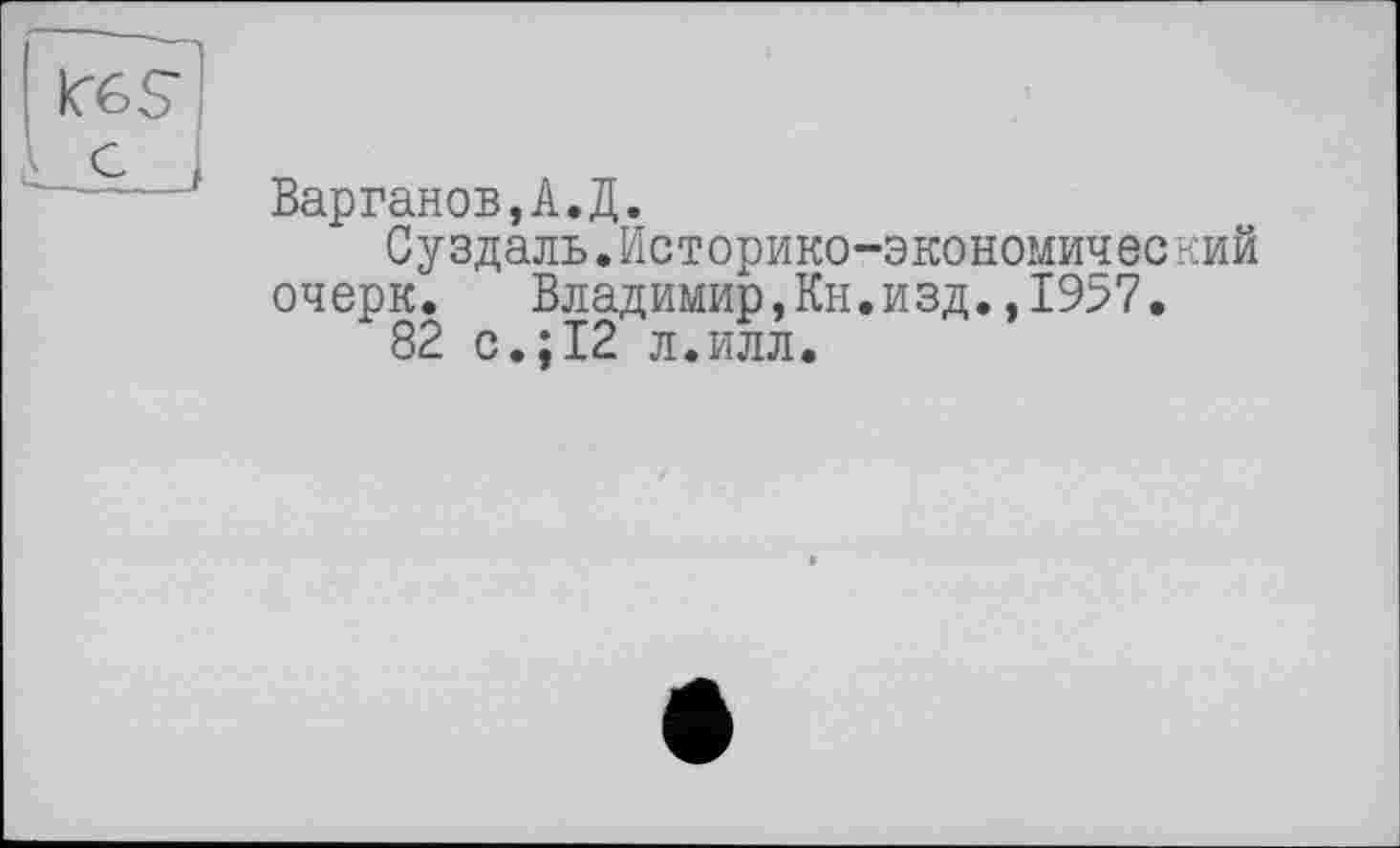 ﻿Варганов,А.Д.
Суздаль.Историко-экономический очерк. Владимир,Кн.изд.,1957.
82 с.;12 л.илл.